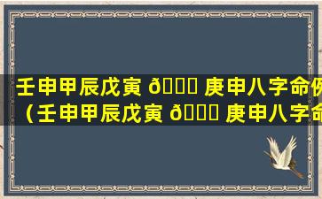 壬申甲辰戊寅 🍁 庚申八字命例（壬申甲辰戊寅 🐅 庚申八字命例详解）